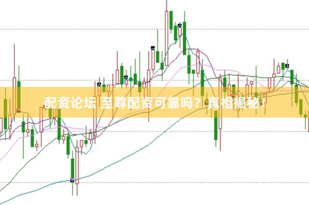 配资论坛 至尊配资可靠吗？真相揭秘！