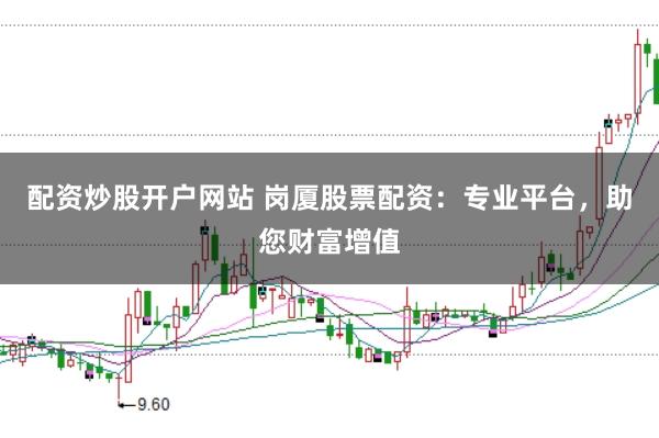 配资炒股开户网站 岗厦股票配资：专业平台，助您财富增值