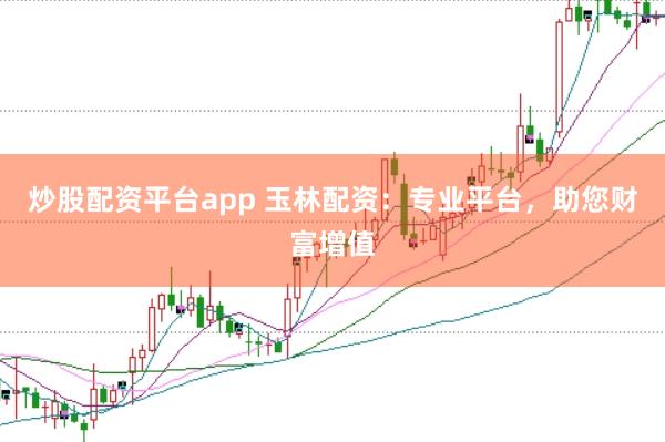 炒股配资平台app 玉林配资：专业平台，助您财富增值