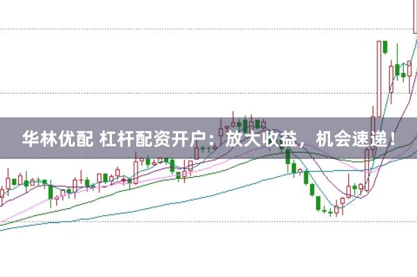 华林优配 杠杆配资开户：放大收益，机会速递！