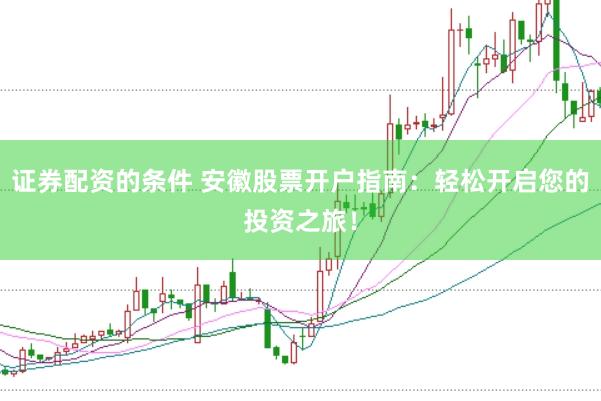 证券配资的条件 安徽股票开户指南：轻松开启您的投资之旅！