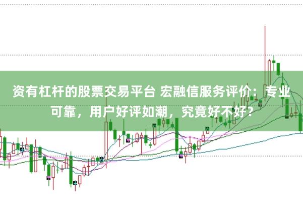 资有杠杆的股票交易平台 宏融信服务评价：专业可靠，用户好评如潮，究竟好不好？