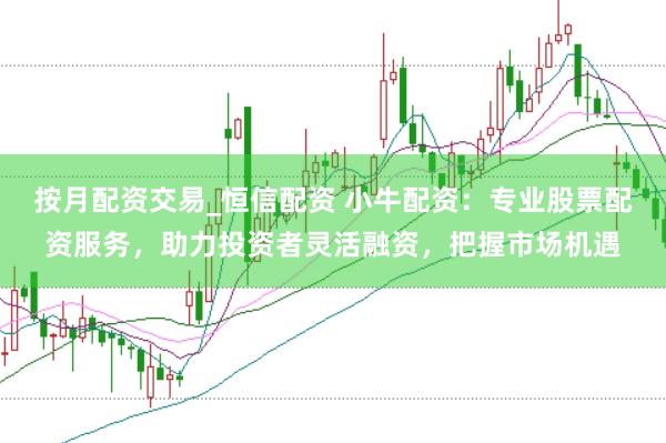 按月配资交易_恒信配资 小牛配资：专业股票配资服务，助力投资者灵活融资，把握市场机遇