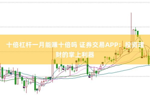 十倍杠杆一月能赚十倍吗 证券交易APP：投资理财的掌上利器