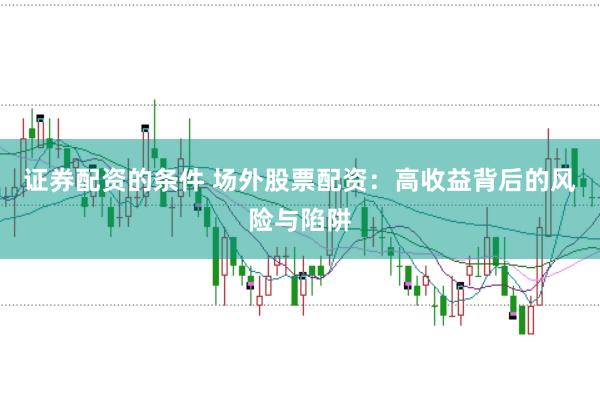 证券配资的条件 场外股票配资：高收益背后的风险与陷阱