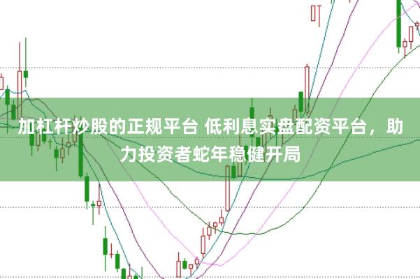 加杠杆炒股的正规平台 低利息实盘配资平台，助力投资者蛇年稳健开局