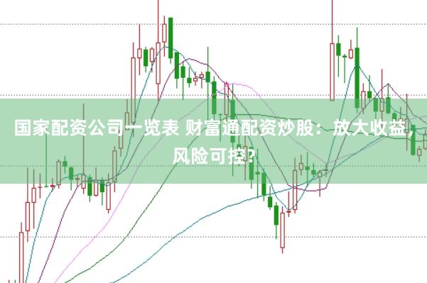 国家配资公司一览表 财富通配资炒股：放大收益，风险可控？