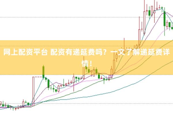 网上配资平台 配资有递延费吗？一文了解递延费详情！
