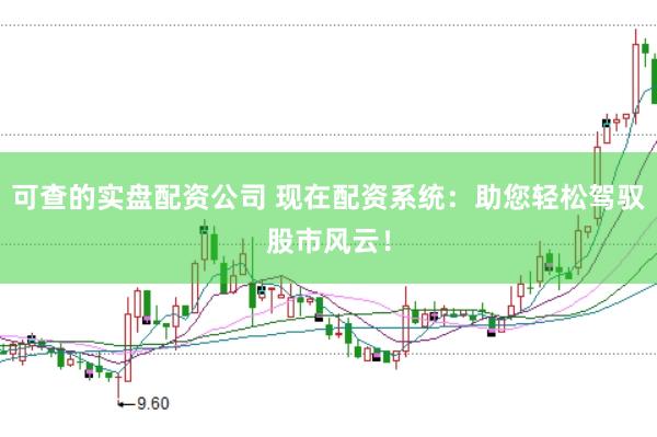 可查的实盘配资公司 现在配资系统：助您轻松驾驭股市风云！