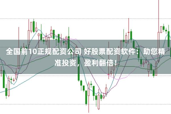 全国前10正规配资公司 好股票配资软件：助您精准投资，盈利翻倍！