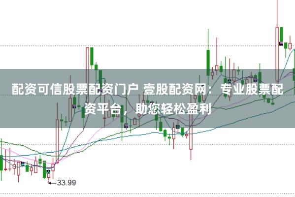 配资可信股票配资门户 壹股配资网：专业股票配资平台，助您轻松盈利