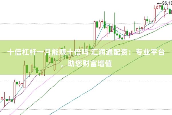 十倍杠杆一月能赚十倍吗 汇润通配资：专业平台，助您财富增值