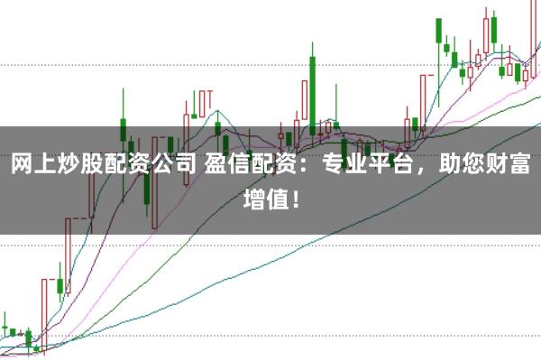 网上炒股配资公司 盈信配资：专业平台，助您财富增值！