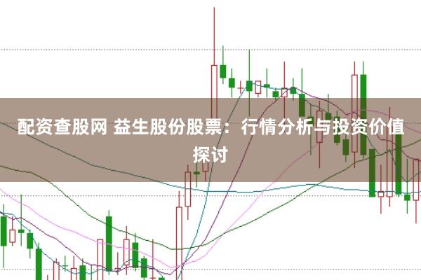 配资查股网 益生股份股票：行情分析与投资价值探讨