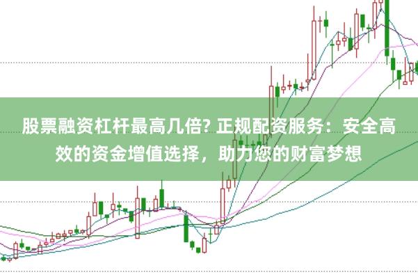 股票融资杠杆最高几倍? 正规配资服务：安全高效的资金增值选择，助力您的财富梦想