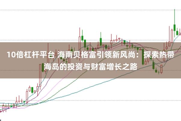 10倍杠杆平台 海南贝格富引领新风尚：探索热带海岛的投资与财富增长之路