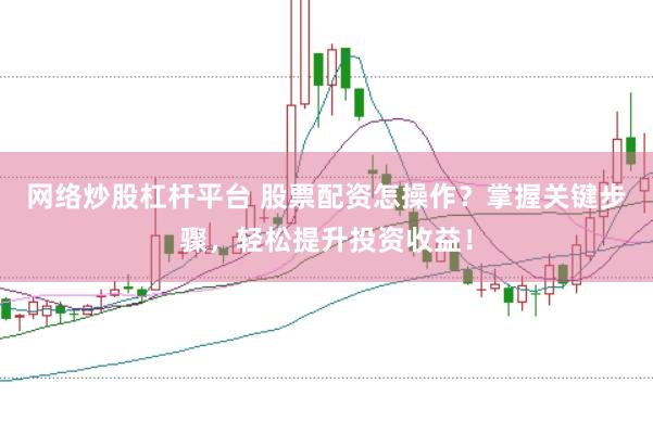 网络炒股杠杆平台 股票配资怎操作？掌握关键步骤，轻松提升投资收益！