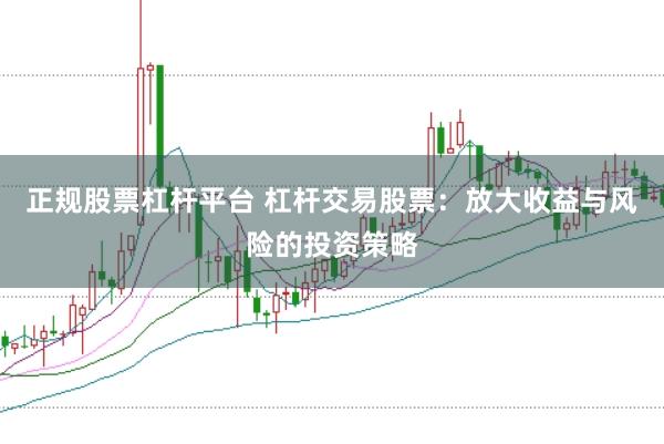 正规股票杠杆平台 杠杆交易股票：放大收益与风险的投资策略