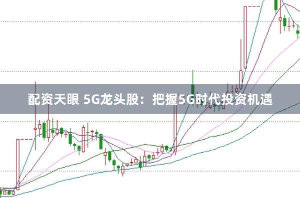 配资天眼 5G龙头股：把握5G时代投资机遇