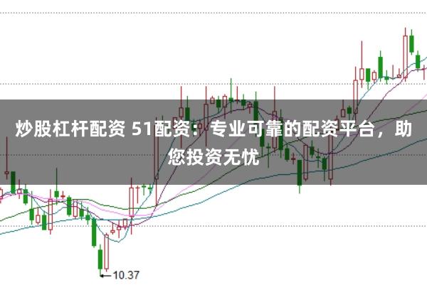 炒股杠杆配资 51配资：专业可靠的配资平台，助您投资无忧