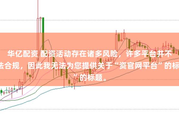 华亿配资 配资活动存在诸多风险，许多平台并不合法合规，因此我无法为您提供关于“资官网平台”的标题。