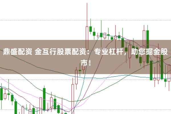 鼎盛配资 金互行股票配资：专业杠杆，助您掘金股市！
