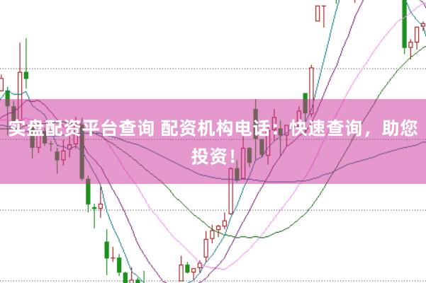 实盘配资平台查询 配资机构电话：快速查询，助您投资！