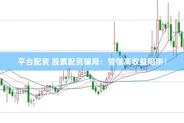 平台配资 股票配资骗局：警惕高收益陷阱！