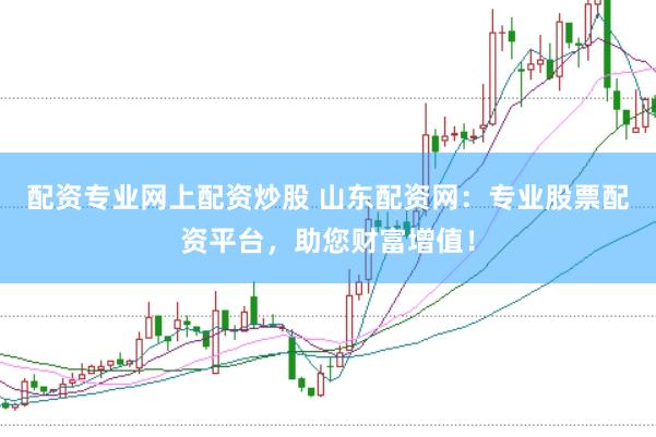 配资专业网上配资炒股 山东配资网：专业股票配资平台，助您财富增值！