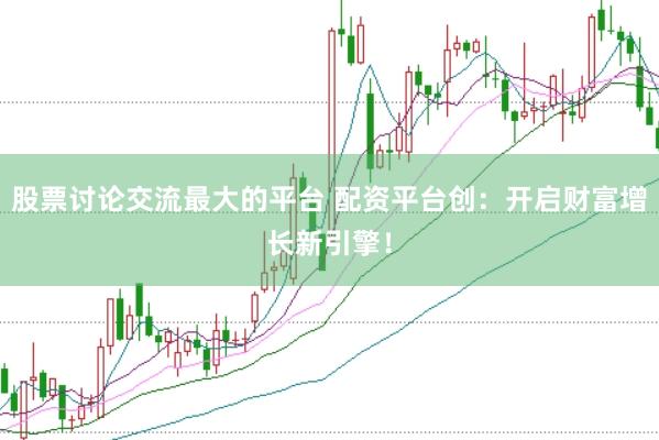 股票讨论交流最大的平台 配资平台创：开启财富增长新引擎！