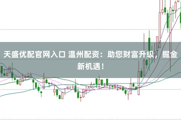 天盛优配官网入口 温州配资：助您财富升级，掘金新机遇！