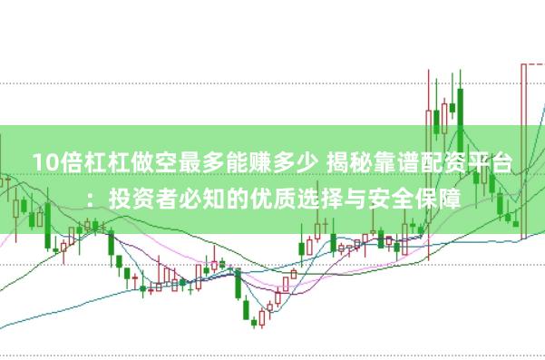 10倍杠杠做空最多能赚多少 揭秘靠谱配资平台：投资者必知的优质选择与安全保障