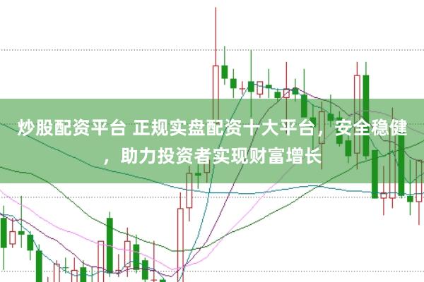 炒股配资平台 正规实盘配资十大平台，安全稳健，助力投资者实现财富增长