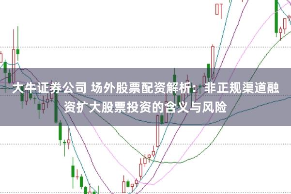 大牛证券公司 场外股票配资解析：非正规渠道融资扩大股票投资的含义与风险