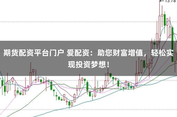期货配资平台门户 爱配资：助您财富增值，轻松实现投资梦想！