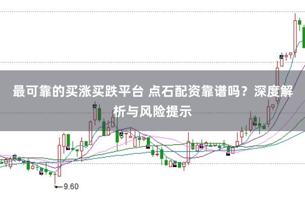 最可靠的买涨买跌平台 点石配资靠谱吗？深度解析与风险提示