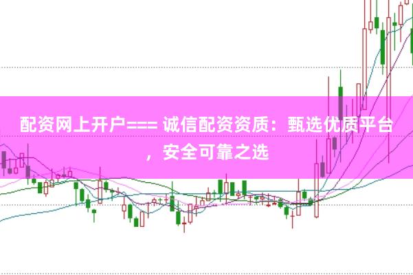 配资网上开户=== 诚信配资资质：甄选优质平台，安全可靠之选
