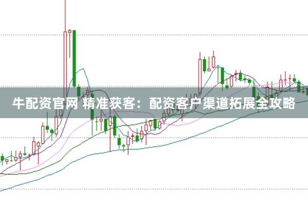 牛配资官网 精准获客：配资客户渠道拓展全攻略