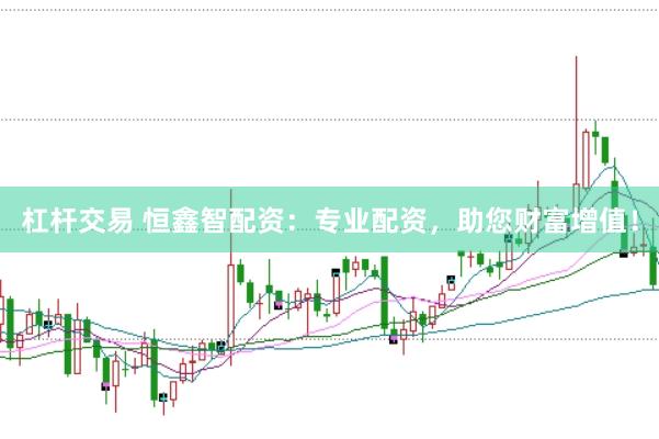 杠杆交易 恒鑫智配资：专业配资，助您财富增值！