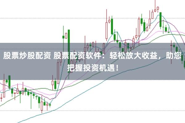 股票炒股配资 股票配资软件：轻松放大收益，助您把握投资机遇！