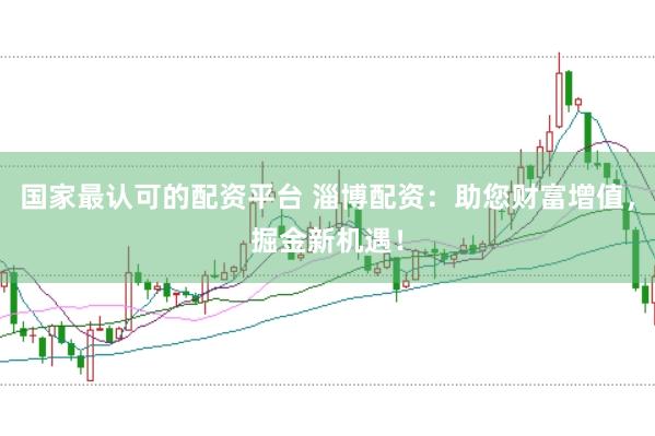 国家最认可的配资平台 淄博配资：助您财富增值，掘金新机遇！