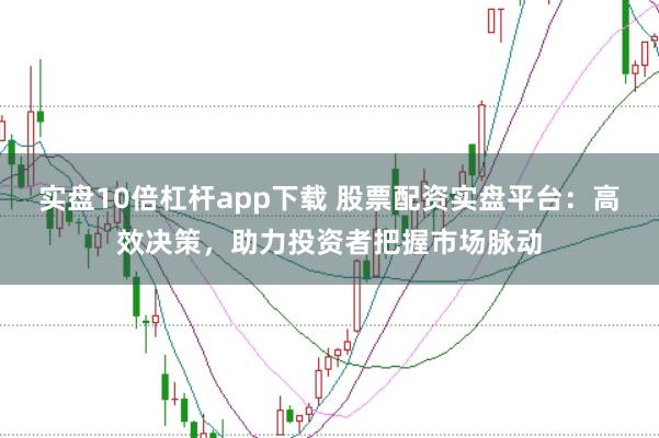 实盘10倍杠杆app下载 股票配资实盘平台：高效决策，助力投资者把握市场脉动