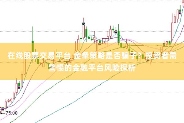 在线股票交易平台 金夆策略是否骗子？投资者需警惕的金融平台风险探析