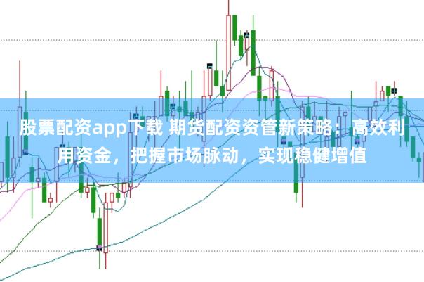 股票配资app下载 期货配资资管新策略：高效利用资金，把握市场脉动，实现稳健增值