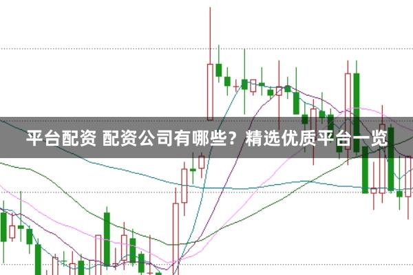 平台配资 配资公司有哪些？精选优质平台一览