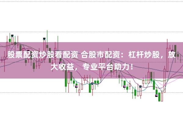 股票配资炒股看配资 合股市配资：杠杆炒股，放大收益，专业平台助力！