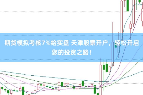 期货模拟考核7%给实盘 天津股票开户,轻松开启您的投资之路!