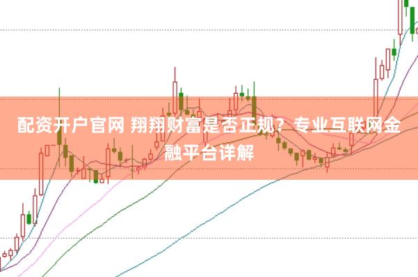 配资开户官网 翔翔财富是否正规？专业互联网金融平台详解