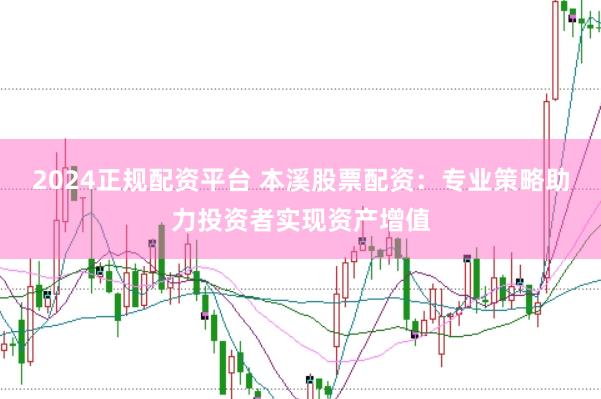 2024正规配资平台 本溪股票配资：专业策略助力投资者实现资产增值