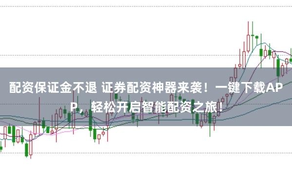 配资保证金不退 证券配资神器来袭!一键下载APP,轻松开启智能配资之旅!